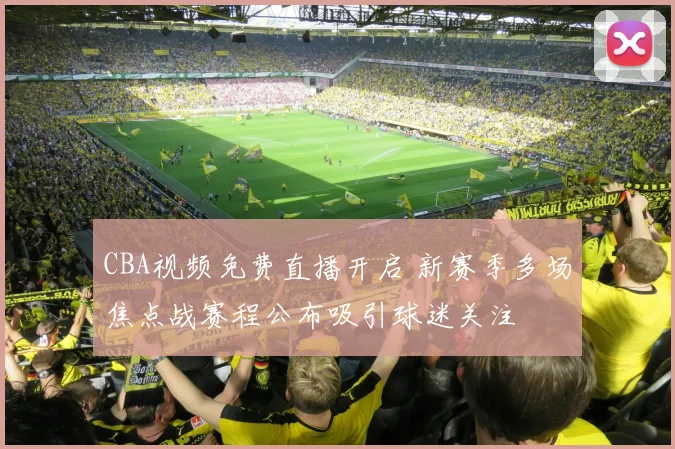 CBA视频免费直播开启 新赛季多场焦点战赛程公布吸引球迷关注