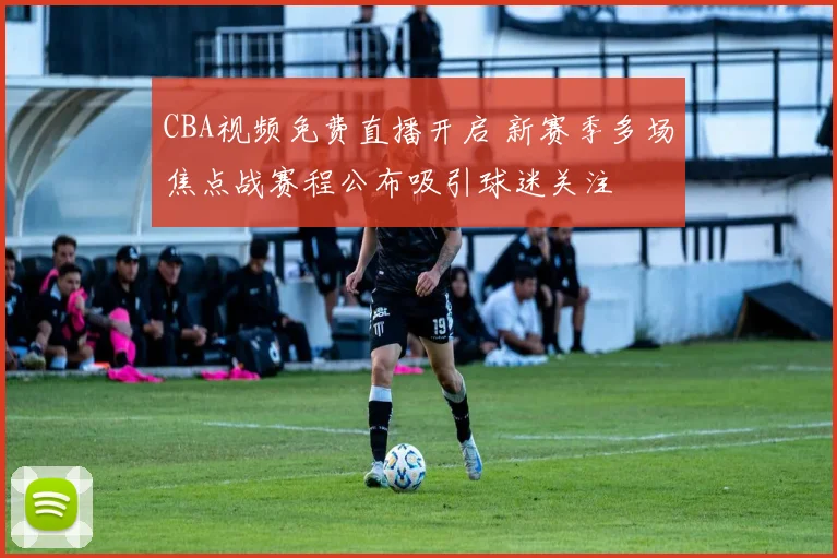 CBA视频免费直播开启 新赛季多场焦点战赛程公布吸引球迷关注