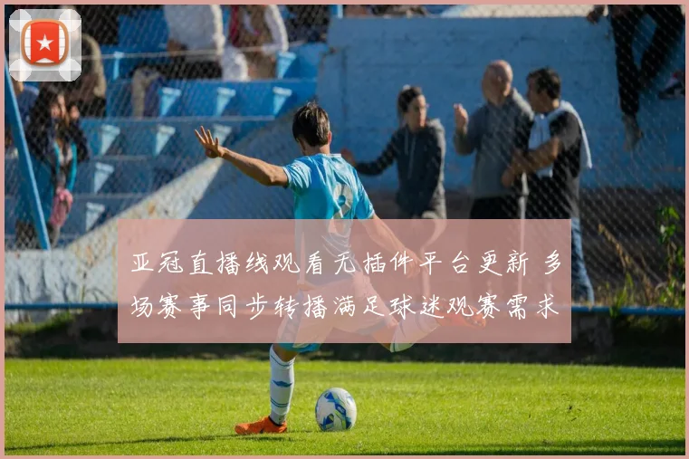 亚冠直播线观看无插件平台更新 多场赛事同步转播满足球迷观赛需求