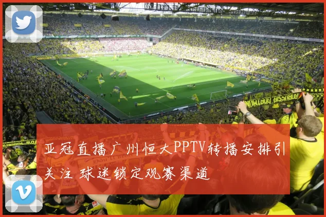 亚冠直播广州恒大PPTV转播安排引关注 球迷锁定观赛渠道