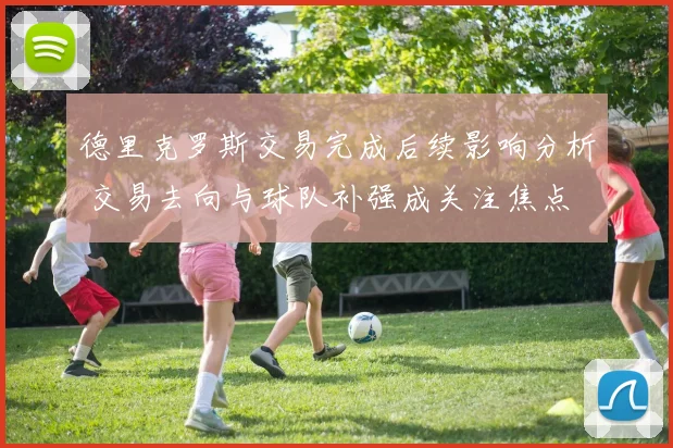 德里克罗斯交易完成后续影响分析 交易去向与球队补强成关注焦点