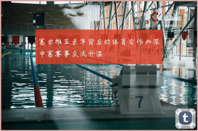 塞尔维亚亲华背后的体育合作加深中塞赛事交流升温