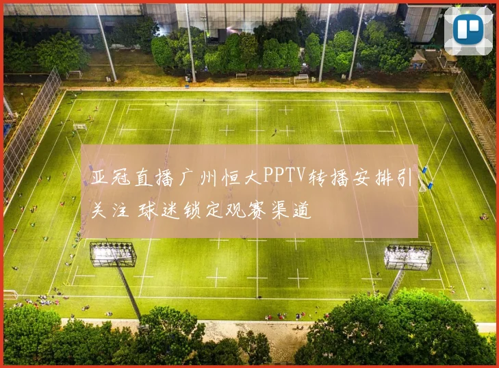 亚冠直播广州恒大PPTV转播安排引关注 球迷锁定观赛渠道