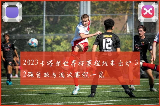 2023卡塔尔世界杯赛程结果出炉 32强晋级与淘汰赛程一览