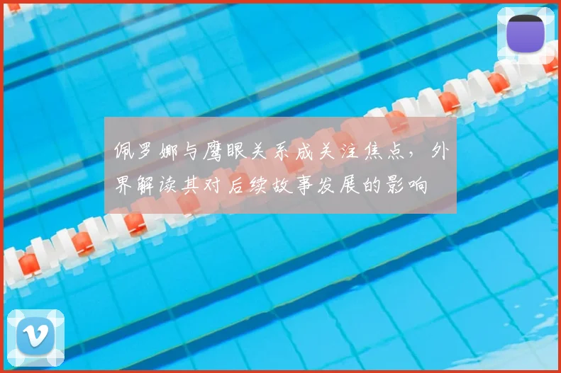佩罗娜与鹰眼关系成关注焦点，外界解读其对后续故事发展的影响