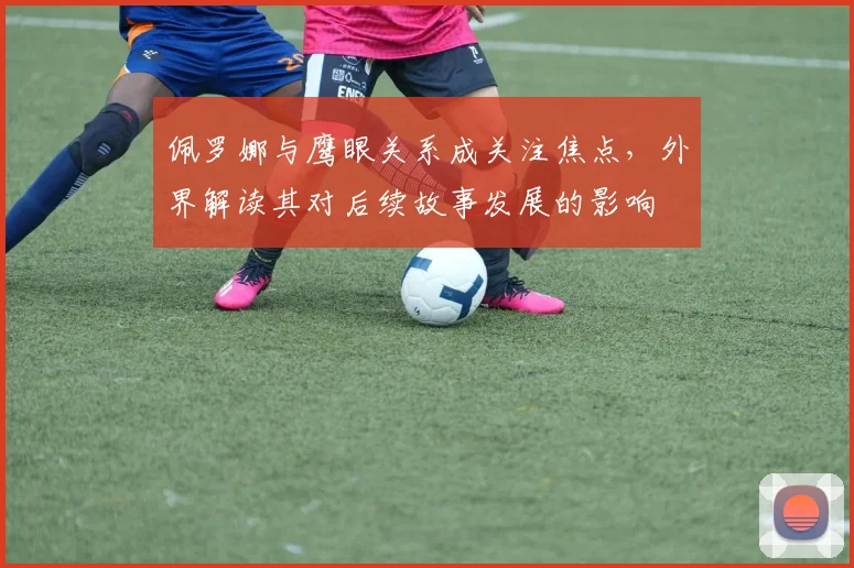 佩罗娜与鹰眼关系成关注焦点，外界解读其对后续故事发展的影响
