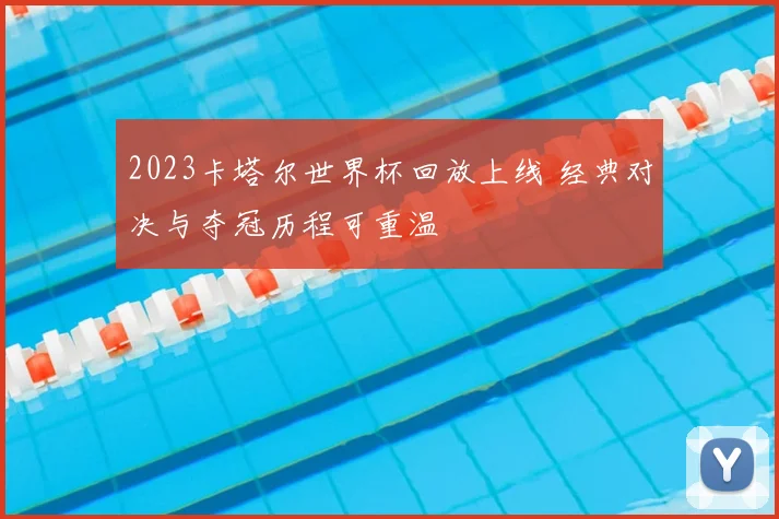2023卡塔尔世界杯回放上线 经典对决与夺冠历程可重温