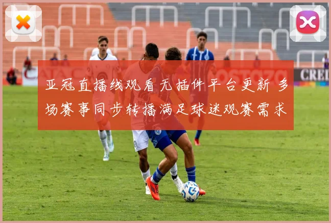 亚冠直播线观看无插件平台更新 多场赛事同步转播满足球迷观赛需求