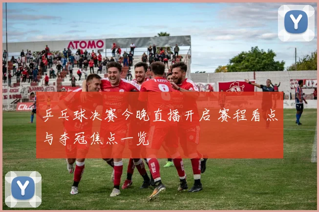 乒乓球决赛今晚直播开启 赛程看点与夺冠焦点一览